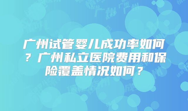 广州试管婴儿成功率如何？广州私立医院费用和保险覆盖情况如何？
