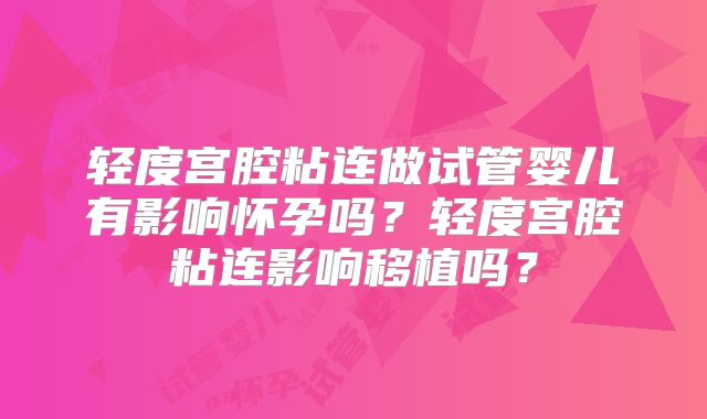 轻度宫腔粘连做试管婴儿有影响怀孕吗?轻度宫腔粘连影响移植吗?
