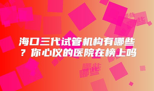 海口三代试管机构有哪些？你心仪的医院在榜上吗