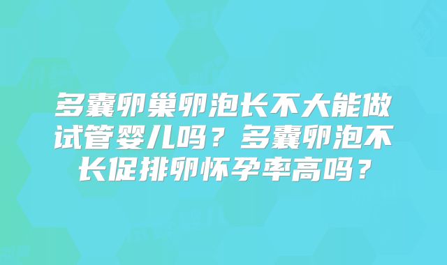 多囊卵巢卵泡长不大能做试管婴儿吗？多囊卵泡不长促排卵怀孕率高吗？