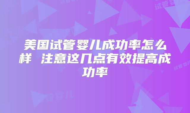 美国试管婴儿成功率怎么样 注意这几点有效提高成功率