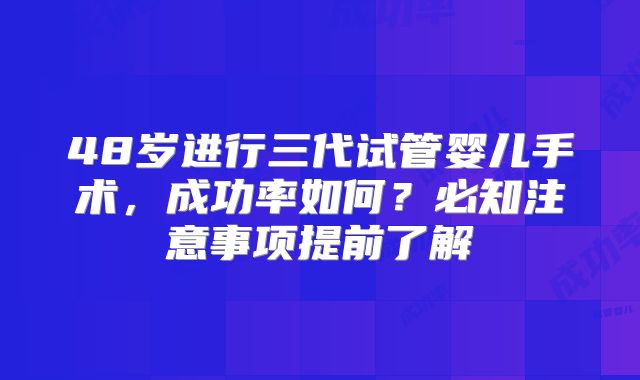 48岁进行三代试管婴儿手术，成功率如何？必知注意事项提前了解