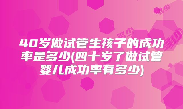 40岁做试管生孩子的成功率是多少(四十岁了做试管婴儿成功率有多少)