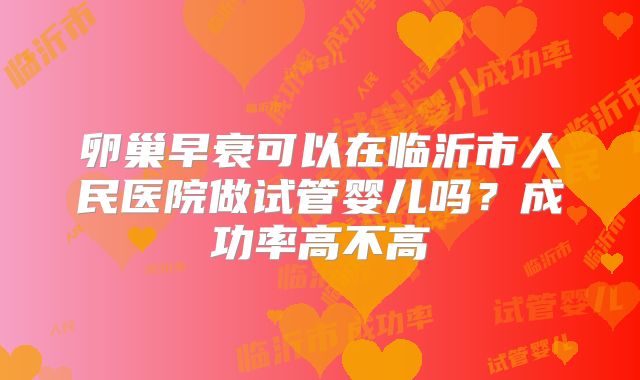 卵巢早衰可以在临沂市人民医院做试管婴儿吗?成功率高不高
