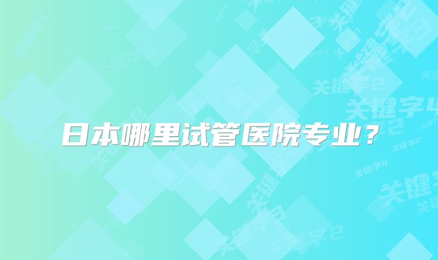 日本哪里试管医院专业？