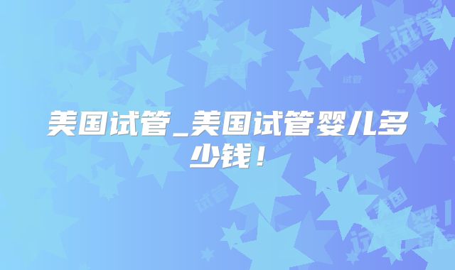美国试管_美国试管婴儿多少钱!