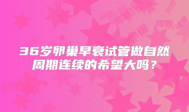 36岁卵巢早衰试管做自然周期连续的希望大吗？