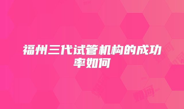 福州三代试管机构的成功率如何