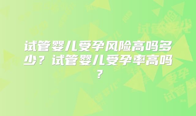 试管婴儿受孕风险高吗多少？试管婴儿受孕率高吗？
