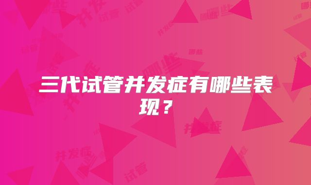 三代试管并发症有哪些表现?