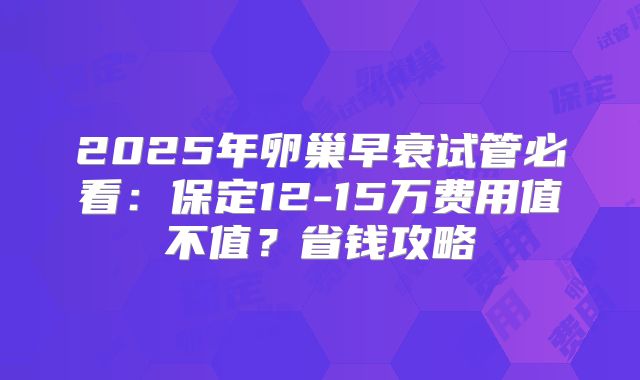 2025年卵巢早衰试管必看：保定12-15万费用值不值？省钱攻略