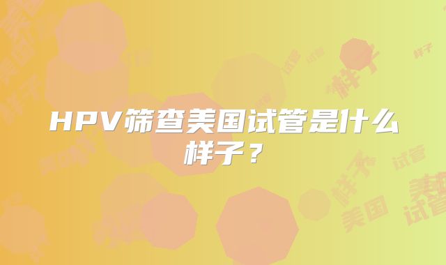 HPV筛查美国试管是什么样子？
