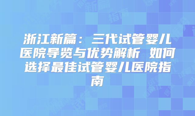 浙江新篇：三代试管婴儿医院导览与优势解析 如何选择最佳试管婴儿医院指南