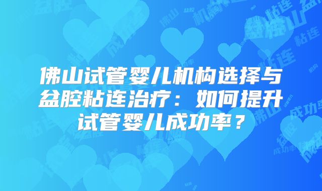 佛山试管婴儿机构选择与盆腔粘连治疗：如何提升试管婴儿成功率？