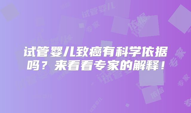 试管婴儿致癌有科学依据吗？来看看专家的解释！