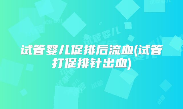 试管婴儿促排后流血(试管打促排针出血)