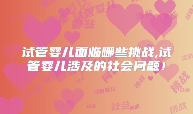 试管婴儿面临哪些挑战,试管婴儿涉及的社会问题！
