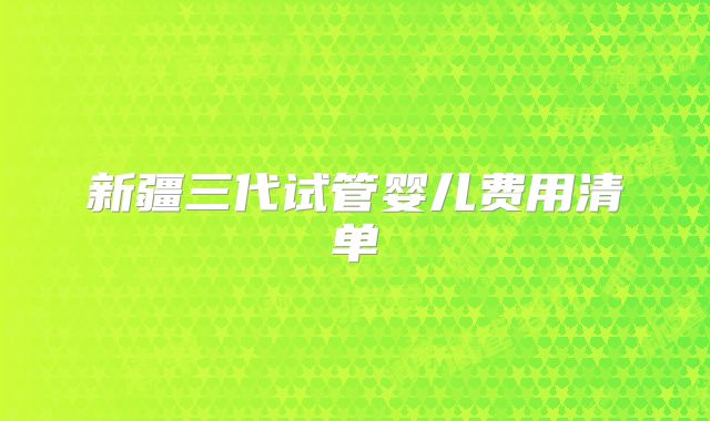 新疆三代试管婴儿费用清单