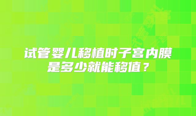 试管婴儿移植时子宫内膜是多少就能移值？