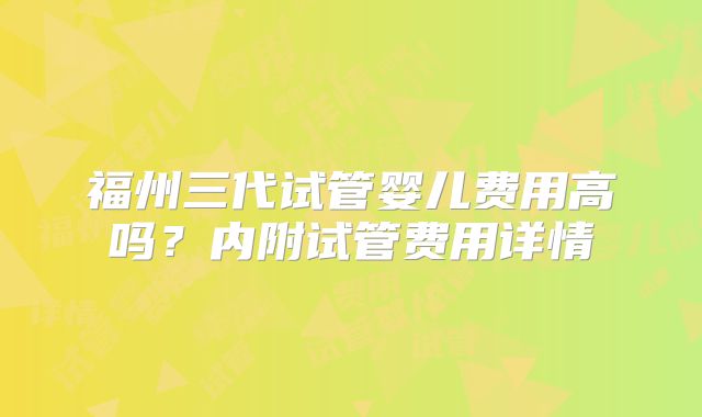 福州三代试管婴儿费用高吗？内附试管费用详情