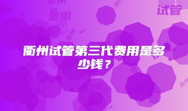 衢州试管第三代费用是多少钱？