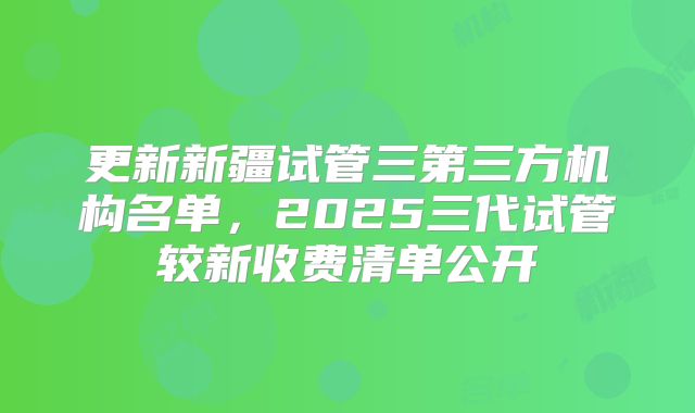 更新新疆试管三第三方机构名单，2025三代试管较新收费清单公开