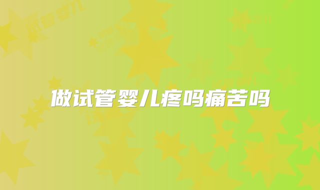 做试管婴儿疼吗痛苦吗