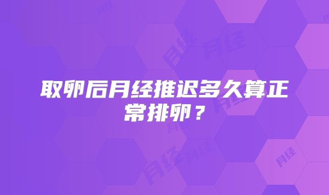取卵后月经推迟多久算正常排卵？