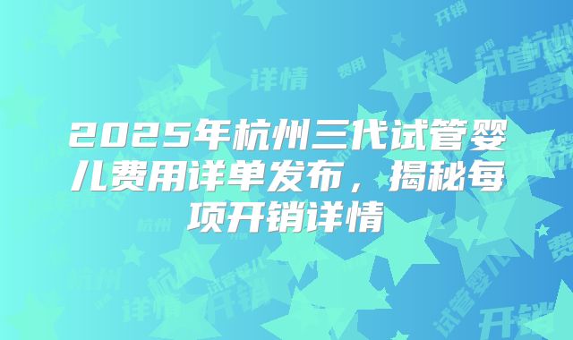 2025年杭州三代试管婴儿费用详单发布，揭秘每项开销详情