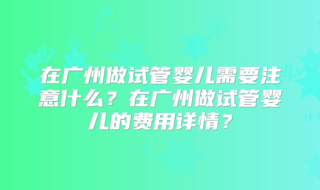 在广州做试管婴儿需要注意什么？在广州做试管婴儿的费用详情？