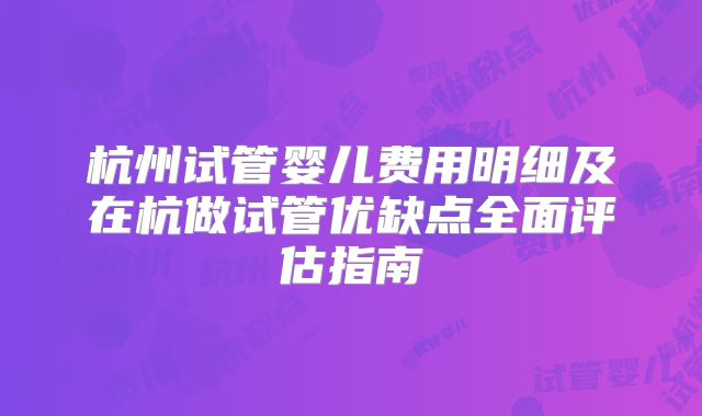 杭州试管婴儿费用明细及在杭做试管优缺点全面评估指南