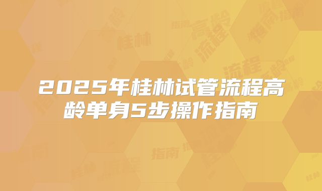 2025年桂林试管流程高龄单身5步操作指南
