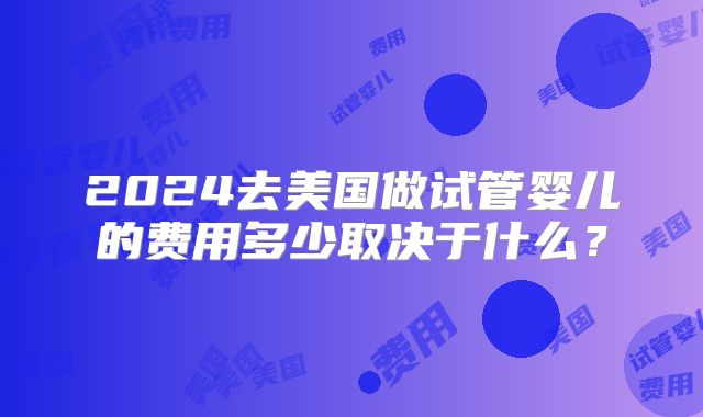 2024去美国做试管婴儿的费用多少取决于什么？