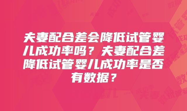 夫妻配合差会降低试管婴儿成功率吗？夫妻配合差降低试管婴儿成功率是否有数据？