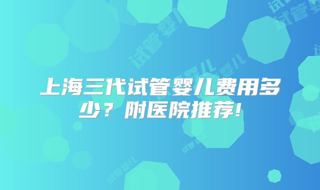 上海三代试管婴儿费用多少？附医院推荐!
