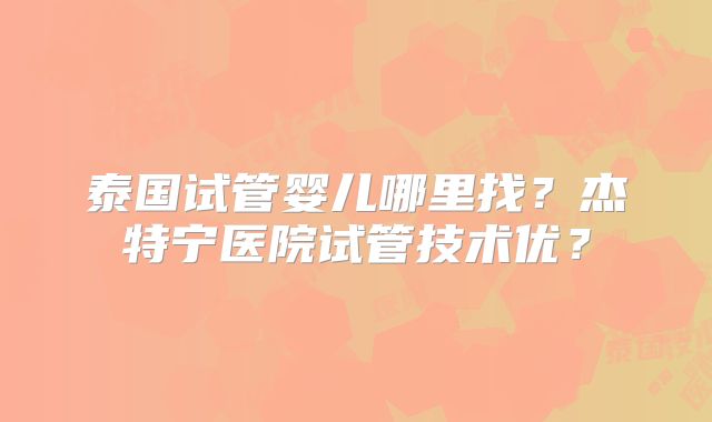 泰国试管婴儿哪里找?杰特宁医院试管技术优?