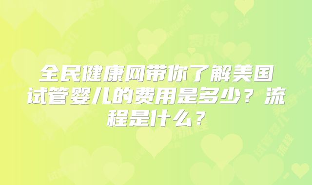 全民健康网带你了解美国试管婴儿的费用是多少？流程是什么？