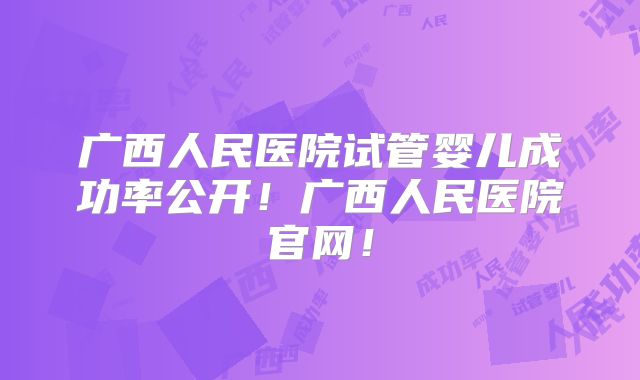 广西人民医院试管婴儿成功率公开！广西人民医院官网！
