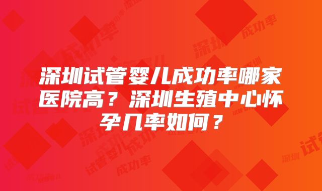 深圳试管婴儿成功率哪家医院高？深圳生殖中心怀孕几率如何？