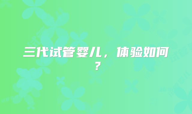 三代试管婴儿，体验如何？