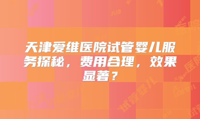 天津爱维医院试管婴儿服务探秘，费用合理，效果显著？