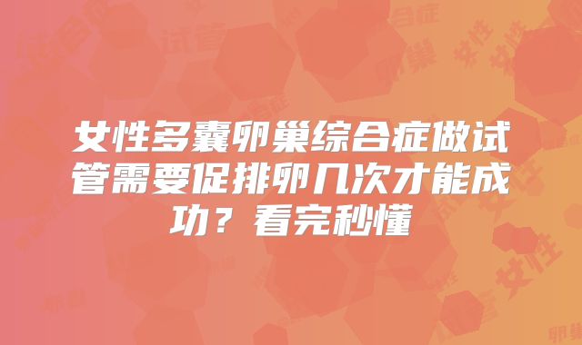 女性多囊卵巢综合症做试管需要促排卵几次才能成功？看完秒懂