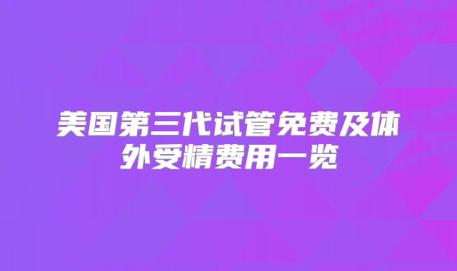 美国第三代试管免费及体外受精费用一览