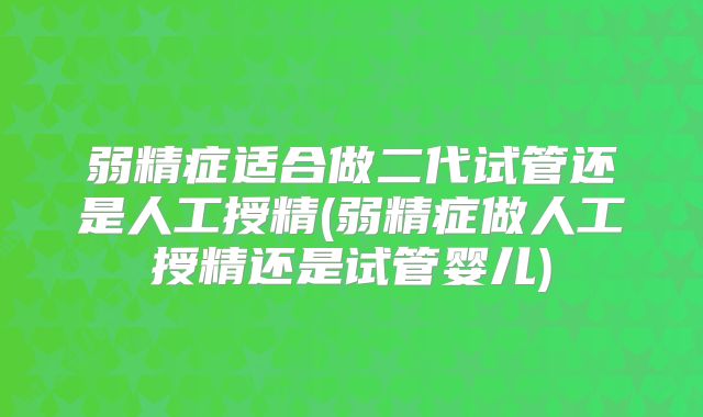 弱精症适合做二代试管还是人工授精(弱精症做人工授精还是试管婴儿)