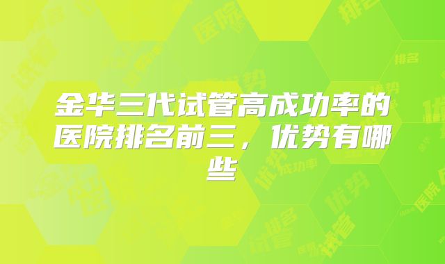 金华三代试管高成功率的医院排名前三,优势有哪些