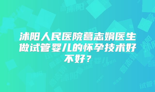 沭阳人民医院葛志娟医生做试管婴儿的怀孕技术好不好?