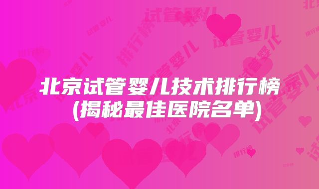 北京试管婴儿技术排行榜 (揭秘最佳医院名单)