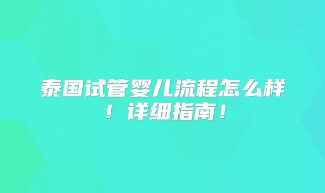 泰国试管婴儿流程怎么样!详细指南!
