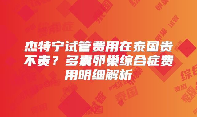 杰特宁试管费用在泰国贵不贵？多囊卵巢综合症费用明细解析