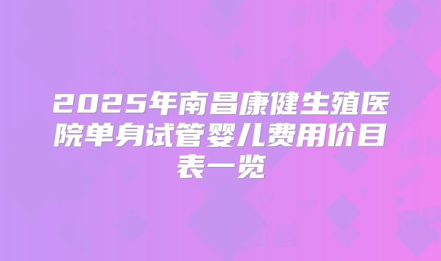 2025年南昌康健生殖医院单身试管婴儿费用价目表一览